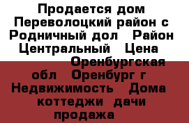 Продается дом Переволоцкий район с.Родничный дол › Район ­ Центральный › Цена ­ 1 150 000 - Оренбургская обл., Оренбург г. Недвижимость » Дома, коттеджи, дачи продажа   